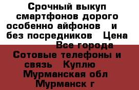 Срочный выкуп смартфонов дорого особенно айфонов 7 и 7  без посредников › Цена ­ 8 990 - Все города Сотовые телефоны и связь » Куплю   . Мурманская обл.,Мурманск г.